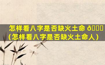 怎样看八字是否缺火土命 🐘 （怎样看八字是否缺火土命人）